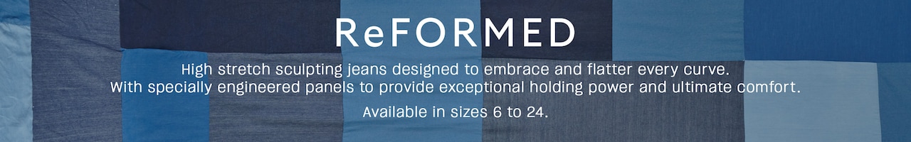 Reformed. High stretch sculpting jeans designed to embrace and flatter every curve. With specially engineered panels to provide exceptional holding power and ultimate comfort. Available in sizes 6 to 24.