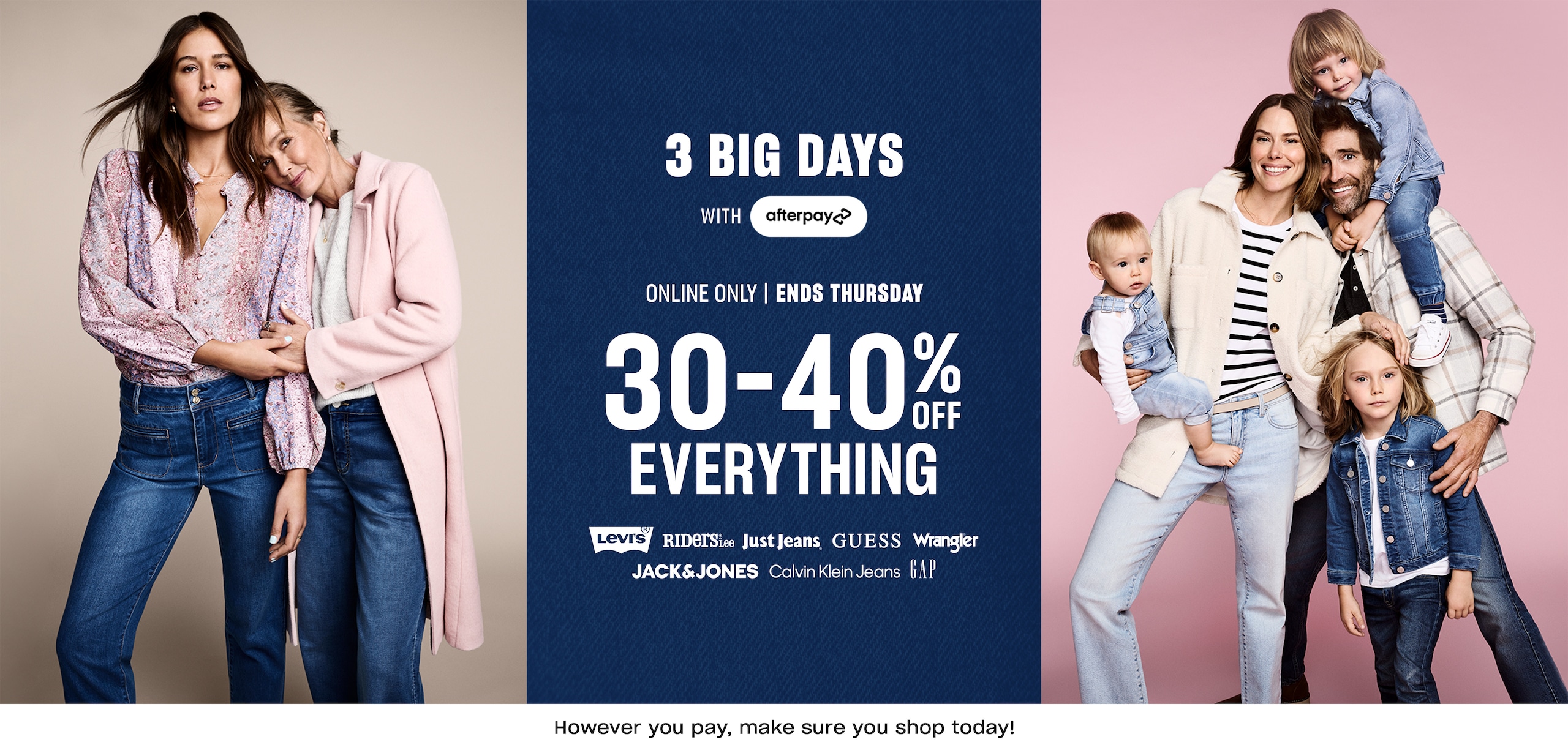 Shop for every Jean-eration with Afterpay. 30-40% off everything. And however you pay, make sure you shop today.