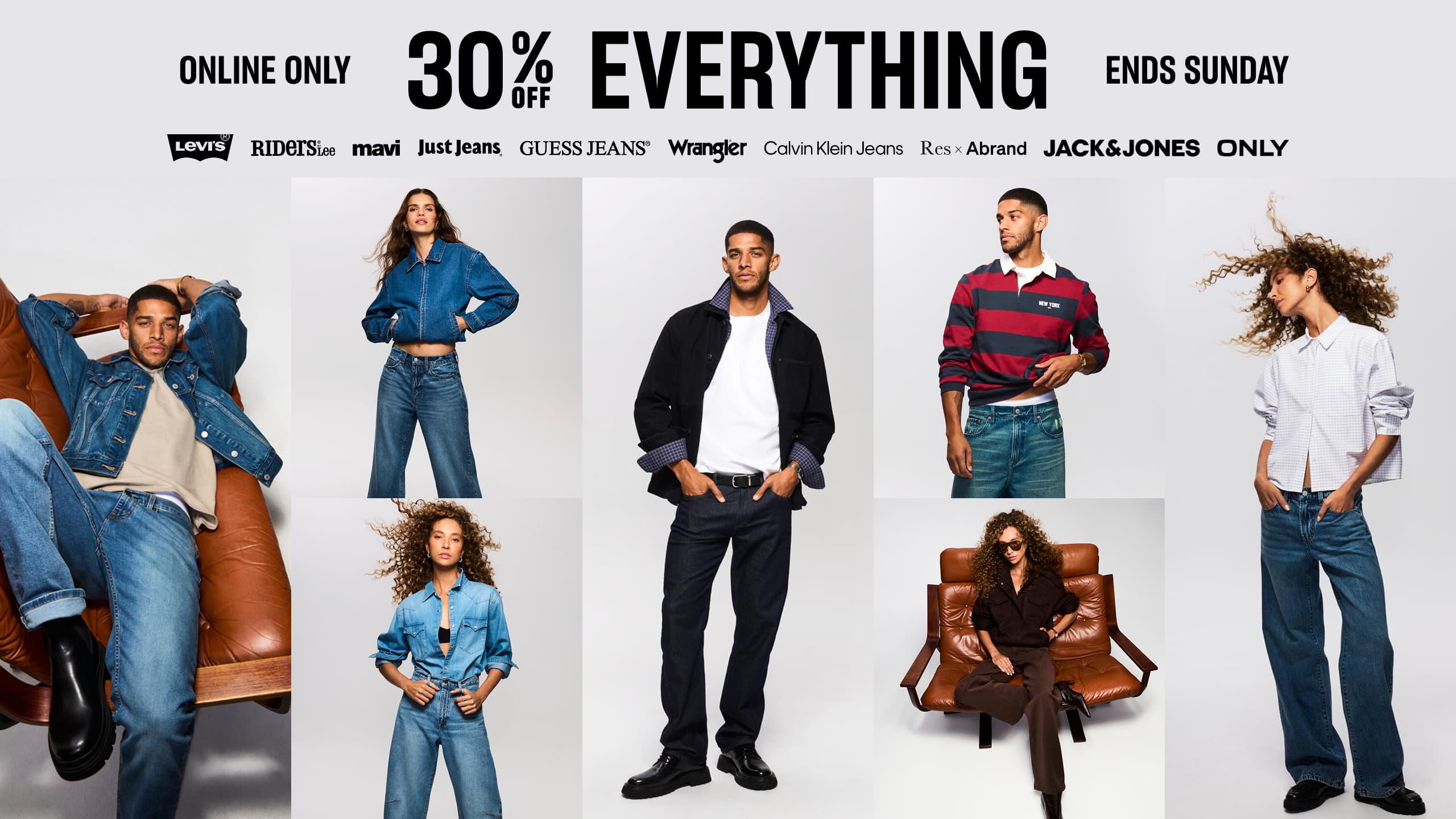 Online Only. Ends Sunday. 30% Off Everything. Levi's. Riders By Lee. Mavi. Just Jeans. Guess Jeans. Wrangler. Calvin Klein Jeans. Res x Abrand. Jack & Jones. Only