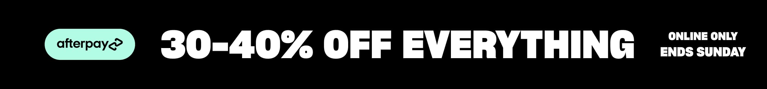 Afterpay. 30-40% Off Everything. Online Only. Ends Sunday