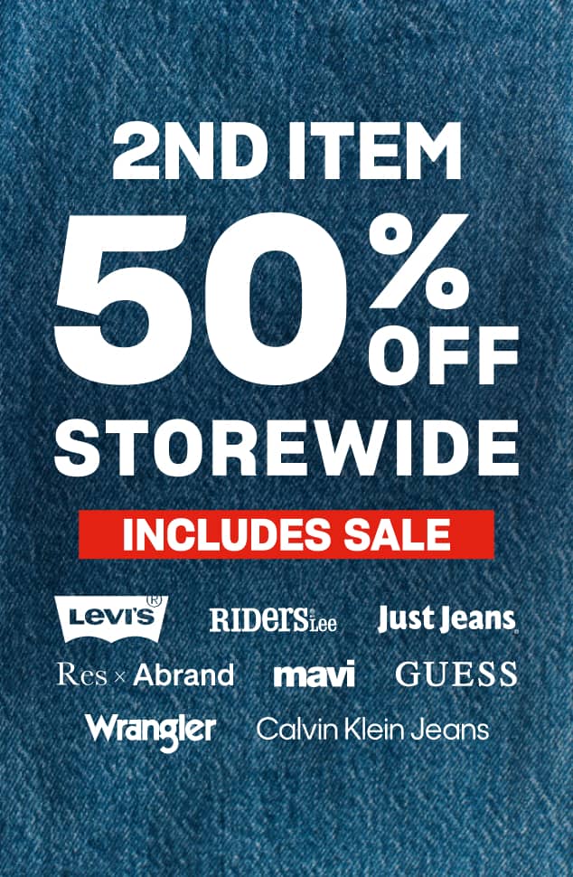2nd Item 50% Off Storewide. Levi's. Riders by Lee. Just Jeans. Res x Abrand. Mavi. Guess. Wrangler. Calvin Klein Jeans