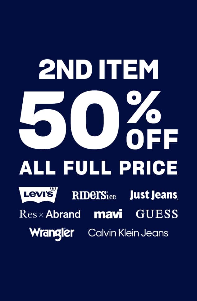 2nd Item 50% Off All Full Price. Levi's. Riders by Lee. Just Jeans. Res x Abrand. Mavi. Guess. Wrangler. Calvin Klein Jeans