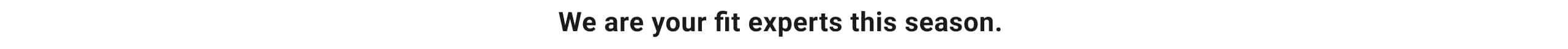 We are your fit experts this season