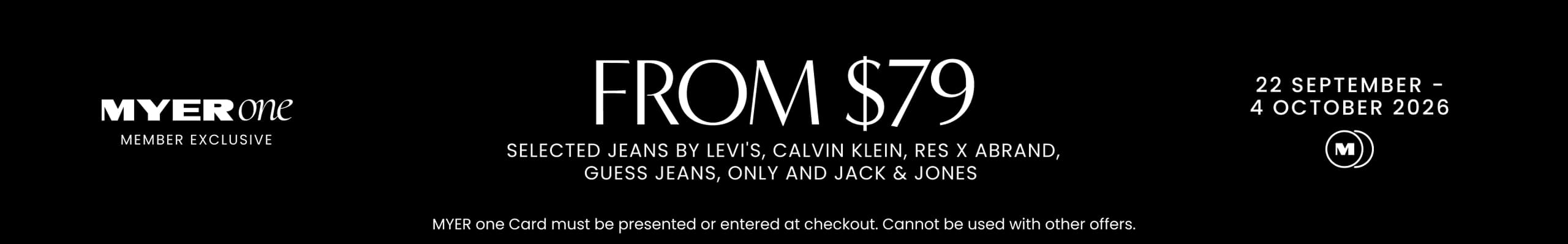MYER one Member Exclusive. From $79 Selected jeans by Levi's, Calvin Klein, Res x Abrand, Guess Jeans, Only and Jack & Jones. 22 September - 4 October.